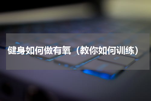 健身如何做有氧（教你如何训练）