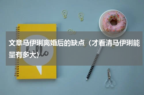 文章马伊琍离婚后的缺点（才看清马伊琍能量有多大）