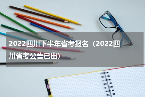 2022四川下半年省考报名（2022四川省考公告已出）