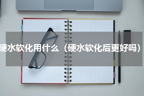 硬水软化用什么（硬水软化后更好吗）