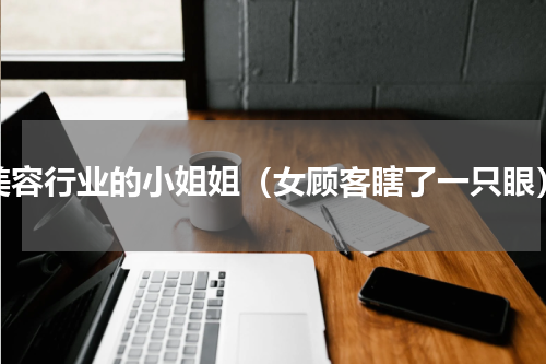 美容行业的小姐姐（女顾客瞎了一只眼）