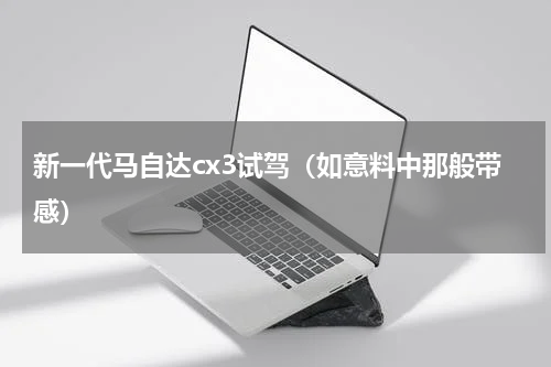 新一代马自达cx3试驾（如意料中那般带感）