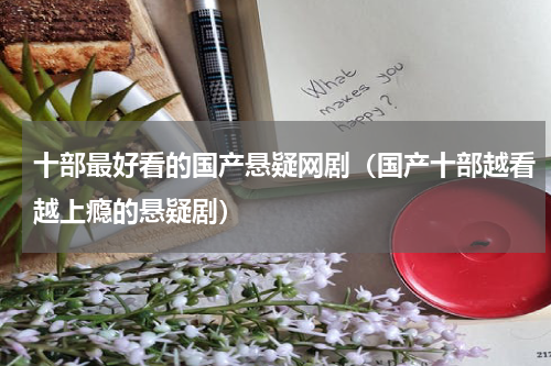 十部最好看的国产悬疑网剧（国产十部越看越上瘾的悬疑剧）