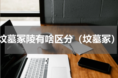 坟墓冢陵有啥区分（坟墓冢）