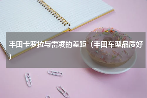 丰田卡罗拉与雷凌的差距（丰田车型品质好）