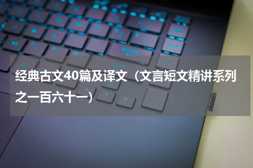 经典古文40篇及译文（文言短文精讲系列之一百六十一）