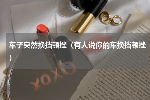 车子突然换挡顿挫（有人说你的车换挡顿挫）
