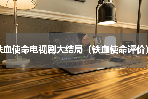 铁血使命电视剧大结局（铁血使命评价）