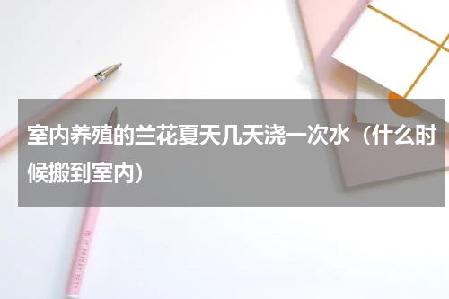 室内养殖的兰花夏天几天浇一次水（什么时候搬到室内）