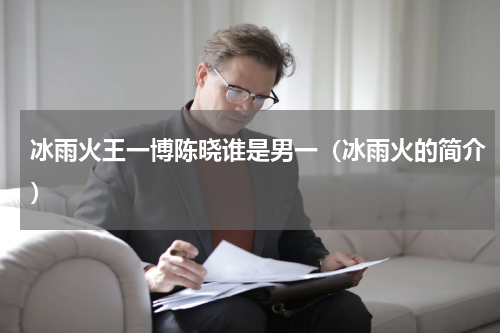 冰雨火王一博陈晓谁是男一（冰雨火的简介）