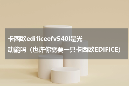卡西欧edificeefv540l是光动能吗（也许你需要一只卡西欧EDIFICE）