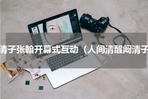 阚清子张翰开幕式互动（人间清醒阚清子）