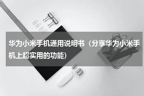 华为小米手机通用说明书（分享华为小米手机上超实用的功能）
