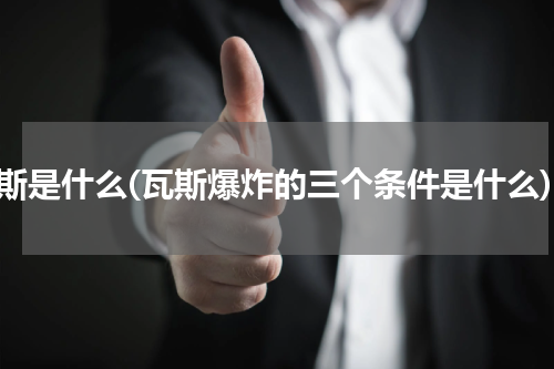 瓦斯是什么(瓦斯爆炸的三个条件是什么)