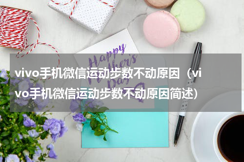 vivo手机微信运动步数不动原因（vivo手机微信运动步数不动原因简述）