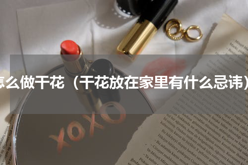 怎么做干花（干花放在家里有什么忌讳）