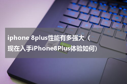 iphone 8plus性能有多强大（现在入手iPhone8Plus体验如何）