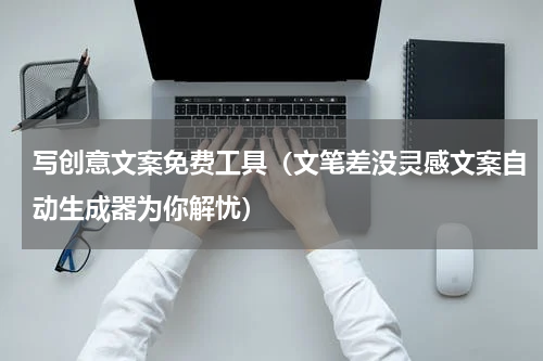 写创意文案免费工具（文笔差没灵感文案自动生成器为你解忧）