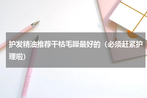 护发精油推荐干枯毛躁最好的（必须赶紧护理啦）