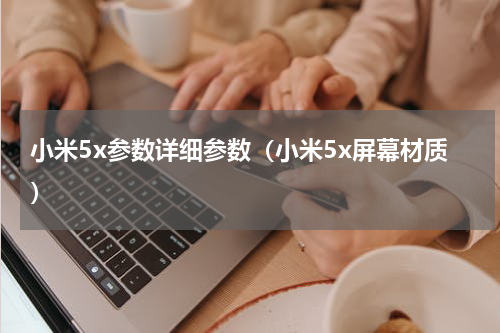 小米5x参数详细参数（小米5x屏幕材质）