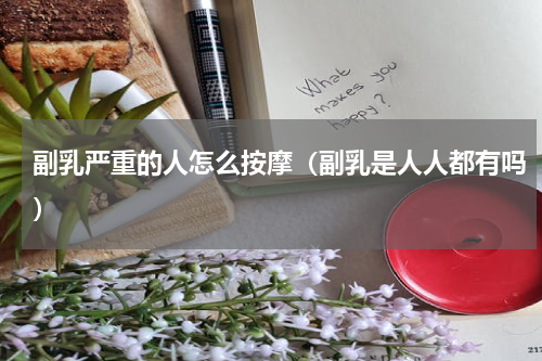 副乳严重的人怎么按摩（副乳是人人都有吗）