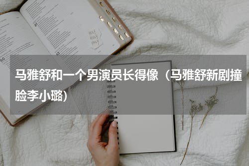 马雅舒和一个男演员长得像（马雅舒新剧撞脸李小璐）