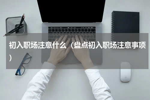 初入职场注意什么（盘点初入职场注意事项）