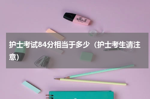 护士考试84分相当于多少（护士考生请注意）