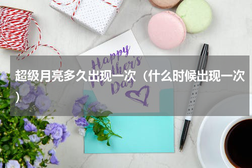 超级月亮多久出现一次（什么时候出现一次）