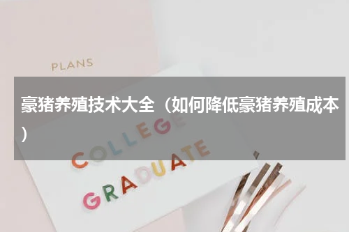 豪猪养殖技术大全（如何降低豪猪养殖成本）