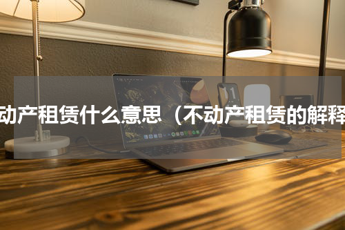 不动产租赁什么意思（不动产租赁的解释）