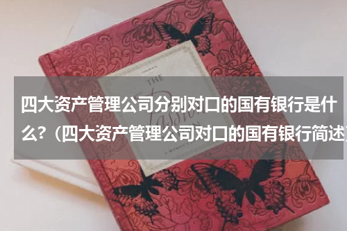 四大资产管理公司分别对口的国有银行是什么?（四大资产管理公司对口的国有银行简述）