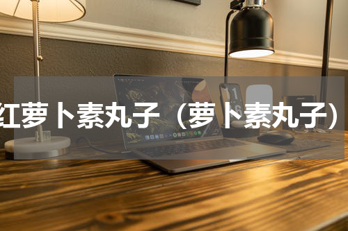 红萝卜素丸子（萝卜素丸子）