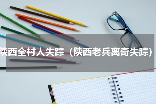陕西全村人失踪（陕西老兵离奇失踪）