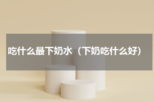 吃什么最下奶水（下奶吃什么好）