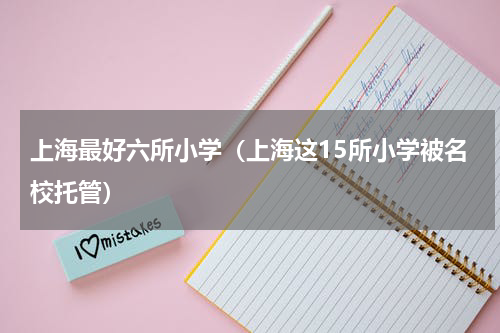 上海最好六所小学（上海这15所小学被名校托管）