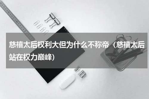 慈禧太后权利大但为什么不称帝（慈禧太后站在权力巅峰）