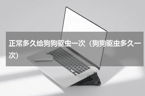 正常多久给狗狗驱虫一次（狗狗驱虫多久一次）