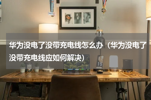 华为没电了没带充电线怎么办（华为没电了没带充电线应如何解决）