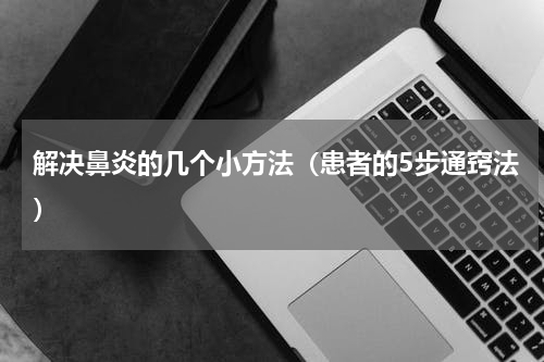 解决鼻炎的几个小方法（患者的5步通窍法）