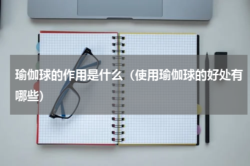 瑜伽球的作用是什么（使用瑜伽球的好处有哪些）