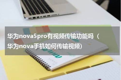 华为nova5pro有视频传输功能吗（华为nova手机如何传输视频）