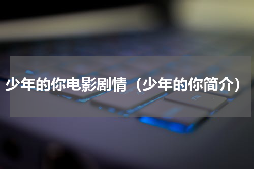 少年的你电影剧情（少年的你简介）