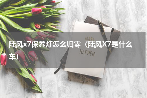 陆风x7保养灯怎么归零（陆风X7是什么车）