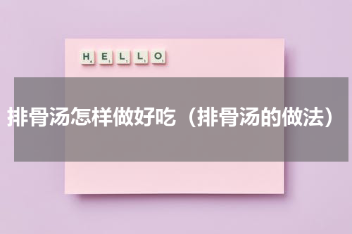 排骨汤怎样做好吃（排骨汤的做法）
