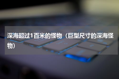 深海超过1百米的怪物（巨型尺寸的深海怪物）