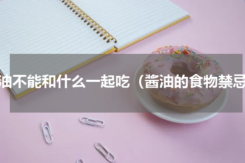 酱油不能和什么一起吃（酱油的食物禁忌）