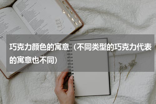 巧克力颜色的寓意（不同类型的巧克力代表的寓意也不同）