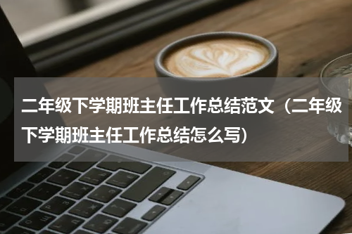 二年级下学期班主任工作总结范文（二年级下学期班主任工作总结怎么写）