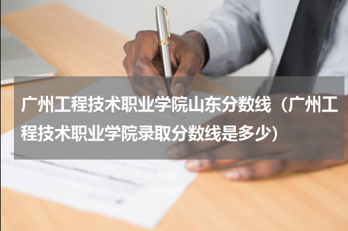 广州工程技术职业学院山东分数线（广州工程技术职业学院录取分数线是多少）